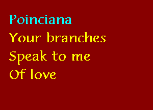 Poinciana
Your branches

Speak to me
Of love