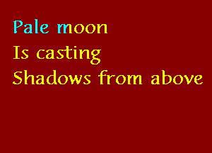 Pale moon
Is casting

Shadows from above