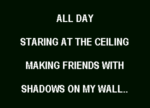 ALL DAY
STARING AT THE CEILING
MAKING FRIENDS WITH

SHADOWS ON MY WALL.