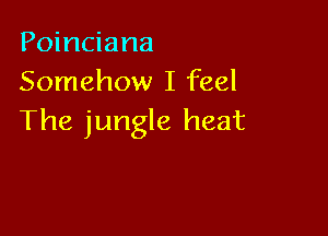 Poinciana
Somehow I feel

The jungle heat