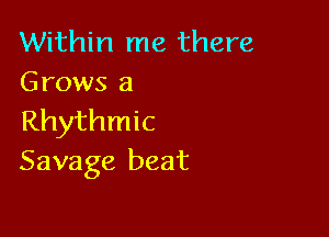 Within me there
Grows a

Rhythmic
Savage beat