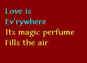 Loveis
Ev' rywhere

Its magic perfume
Fills the air