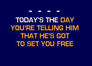 TODAY'S THE DAY
YOU'RE TELLING HIM
THAT HE'S GOT
TO SET YOU FREE