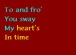 To and fro
You sway

My heart's
In time