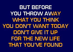 BUT BEFORE
YOU THROW AWAY
WHAT YOU THINK
YOU DON'T WANT TODAY
DON'T GIVE IT UP
FOR THE NEW LIFE
THAT YOU'VE FOUND