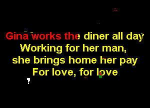 Gina works the diner all day
Working for her man,

she brings home her pay

For love, for lpve
1 .