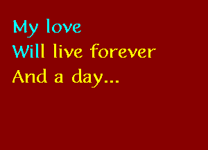 My love
Will live forever

And a day...