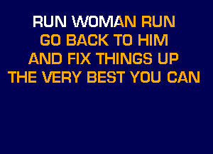 RUN WOMAN RUN
GO BACK TO HIM
AND FIX THINGS UP
THE VERY BEST YOU CAN