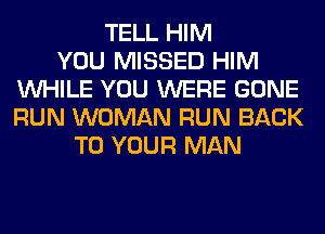 TELL HIM
YOU MISSED HIM
WHILE YOU WERE GONE
RUN WOMAN RUN BACK
TO YOUR MAN