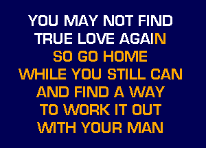 YOU MAY NOT FIND
TRUE LOVE AGAIN
30 GO HOME
WHILE YOU STILL CAN
AND FIND A WAY
TO WORK IT OUT
WTH YOUR MAN