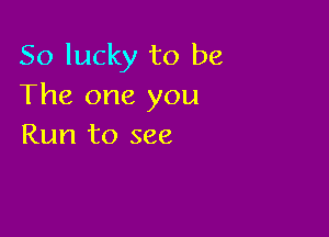 So lucky to be
The one you

Run to see