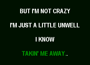 BUT I'M NOT CRAZY

I'M JUST A LITTLE UNWELL

I KNOW
