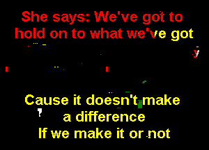 She saysz We've gdt to
hold on to what we've got
' - St

1'

Cause it doeLsri'timake
, a difference
If we make it ornot