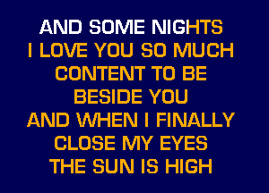 AND SOME NIGHTS
I LOVE YOU SO MUCH
CONTENT TO BE
BESIDE YOU
AND WHEN I FINALLY
CLOSE MY EYES
THE SUN IS HIGH