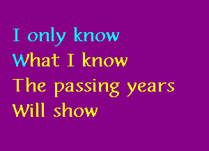 I only know
What I know

The passing years
Will show