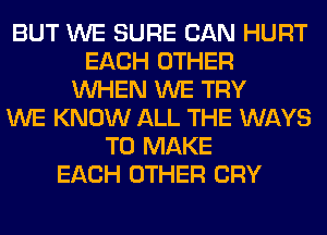 BUT WE SURE CAN HURT
EACH OTHER
WHEN WE TRY
WE KNOW ALL THE WAYS
TO MAKE
EACH OTHER CRY