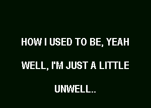 HOW I USED TO BE, YEAH

WELL, I'M JUST A LITTLE

UNWELL..