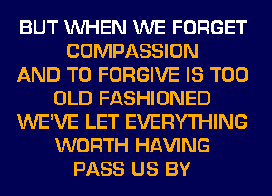 BUT WHEN WE FORGET
COMPASSION
AND TO FORGIVE IS TOO
OLD FASHIONED
WE'VE LET EVERYTHING
WORTH Hl-W'ING
PASS US BY