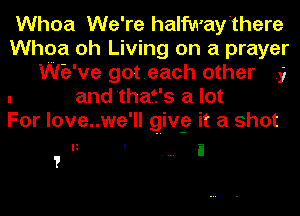 Whoa We're halfwayrthere

Whoa oh Living on a prayer
Wie've goteach other .9

. and that's a lot

For love..we'll givgz it a shot

 ' i
T