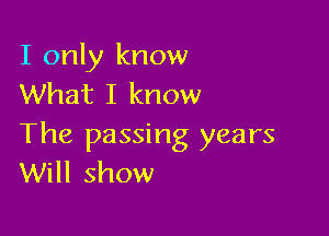 I only know
What I know

The passing years
Will show