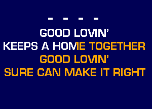 GOOD LOVIN'
KEEPS A HOME TOGETHER
GOOD LOVIN'

SURE CAN MAKE IT RIGHT