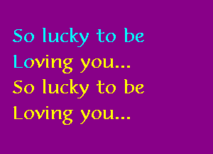 So lucky to be
Loving you...

So lucky to be
Loving you...