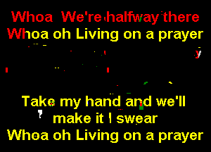 Whoa We're.halfwaythere
Whga oh Living on a prayer
- - - .I .y

f s

Take my hari'd Enid we'll
7 make it I swear
Whea oh Living on a prayer