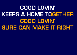 GOOD LOVIN'
KEEPS A HOME TOGETHER
GOOD LOVIN'

SURE CAN MAKE IT RIGHT