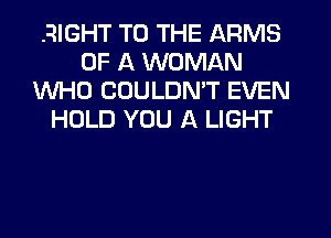 RIGHT TO THE ARMS
OF A WOMAN
WHO COULDN'T EVEN
HOLD YOU A LIGHT