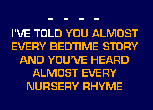 I'VE TOLD YOU ALMOST
EVERY BEDTIME STORY
AND YOU'VE HEARD
ALMOST EVERY
NURSERY RHYME
