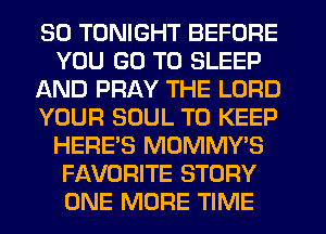 SO TONIGHT BEFORE
YOU GO TO SLEEP
AND PRAY THE LORD
YOUR SOUL TO KEEP
HERE'S MOMMY'S
FAVORITE STORY
ONE MORE TIME