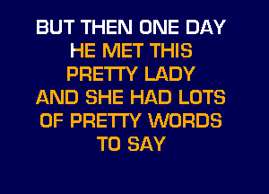 BUT THEN ONE DAY
HE MET THIS
PRETTY LADY

AND SHE HAD LOTS

OF PRETTY WORDS

TO SAY