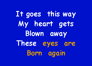 I'r goes This way
My heart gets

Blown away
These eyes are
Born again