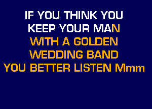 IF YOU THINK YOU
KEEP YOUR MAN
WITH A GOLDEN
WEDDING BAND

YOU BETTER LISTEN Mmm
