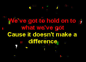 .- We've got ti) held on to 9
. what we've gdt

Cause it doesnit make a
u differencei

T