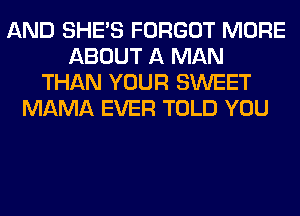 AND SHE'S FORGOT MORE
ABOUT A MAN
THAN YOUR SWEET
MAMA EVER TOLD YOU