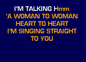 I'M TALKING Hmm
'A WOMAN T0 WOMAN
HEART T0 HEART
I'M SINGING STRAIGHT
TO YOU