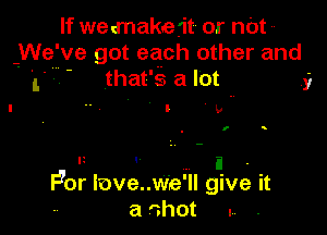 If wemake'it or nbt-
We' ve got each other and

t -. that' s a lot 5,

I b

Ii . i .
F90r love..w'e'll give it

a 'thot ...