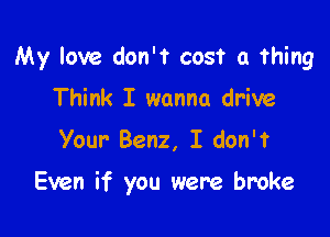 My love don't cost a thing

Think I wanna drive
Your Benz, I don't

Even if you were broke