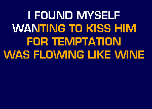 I FOUND MYSELF
WANTING T0 KISS HIM
FOR TEMPTATION
WAS FLOINING LIKE WINE