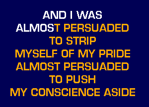 AND I WAS
ALMOST PERSUADED
T0 STRIP
MYSELF OF MY PRIDE
ALMOST PERSUADED
T0 PUSH
MY CONSCIENCE ASIDE