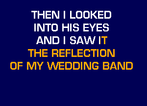 THEN I LOOKED
INTO HIS EYES
AND I SAW IT

THE REFLECTION

OF MY WEDDING BAND