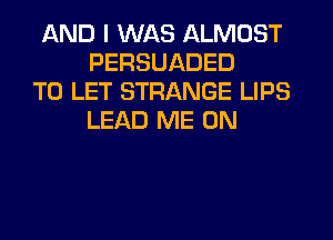 AND I WAS ALMOST
PERSUADED

TO LET STRANGE LIPS
LEAD ME ON