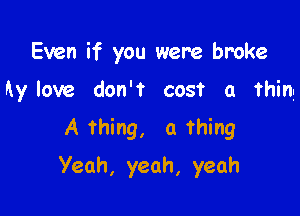 Even if you were broke
hy love don't cost a thing
A thing, a Thing

Yeah, yeah, yeah