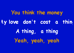 You think The money
hy love don't cost a thing
A thing, a Thing

Yeah, yeah, yeah