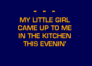 MY LITI'LE GIRL
CAME UP TO ME

IN THE KITCHEN
THIS EVENIN'