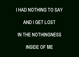 IHAD NOTHING TO SAY

AND I GET LOST

IN THE NOTHINGNESS

INSIDE OF ME