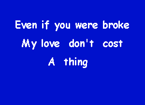 Even if you were broke

Mylove don't cost

A thing