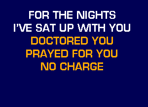 FOR THE NIGHTS
I'VE SAT UP WITH YOU
DOCTORED YOU
PRAYED FOR YOU
NO CHARGE