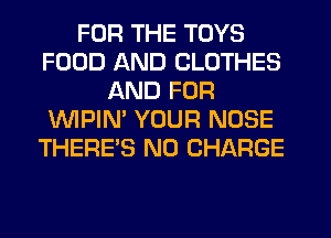 FOR THE TOYS
FOOD AND CLOTHES
AND FOR
'WIPIN' YOUR NOSE
THERE'S NO CHARGE